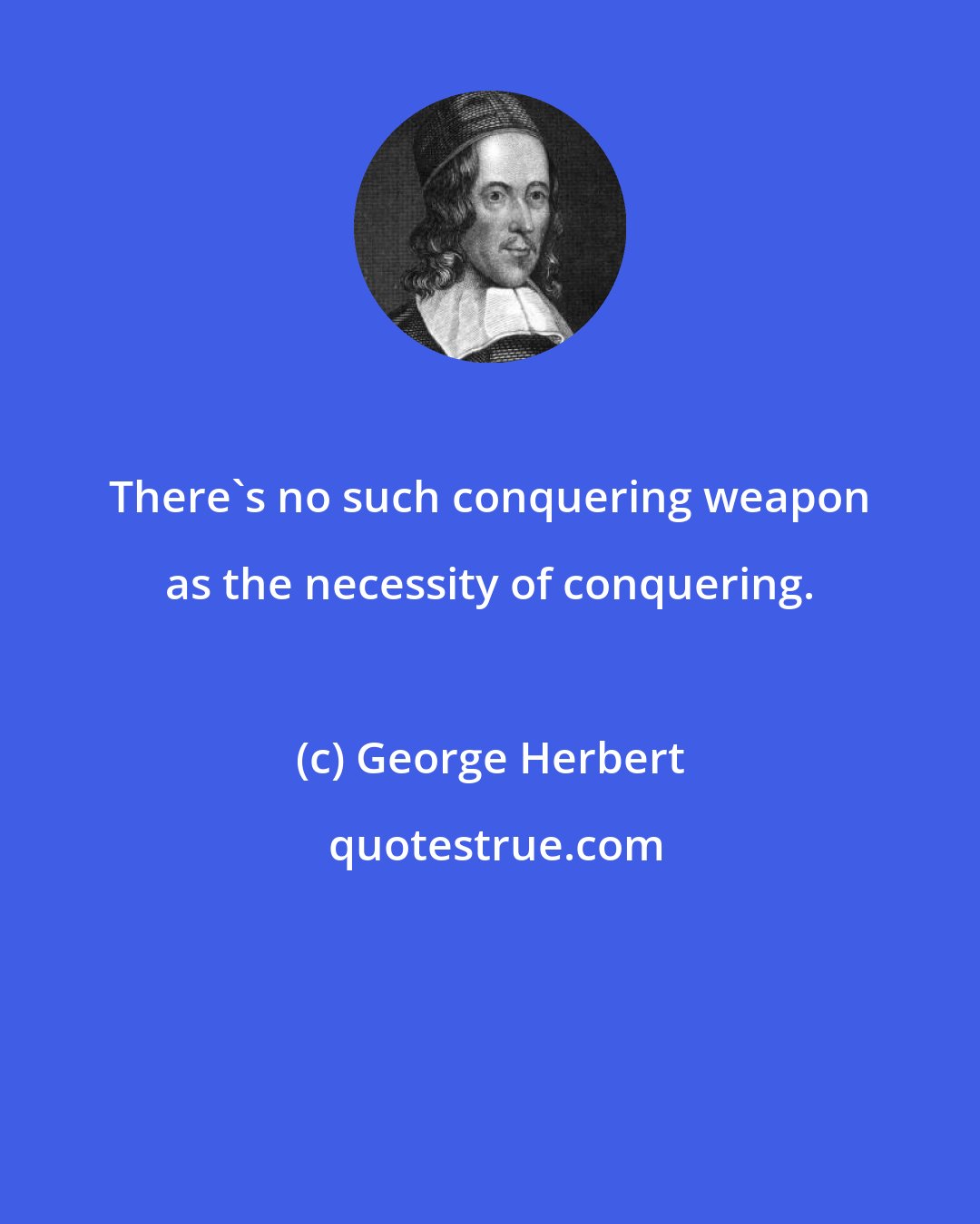 George Herbert: There's no such conquering weapon as the necessity of conquering.