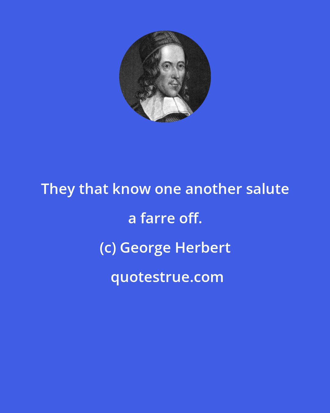George Herbert: They that know one another salute a farre off.