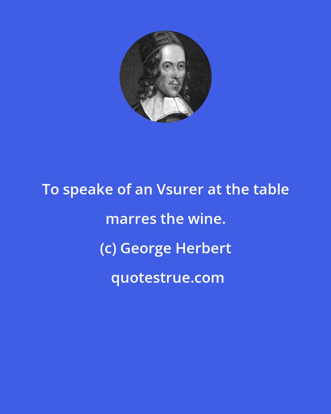 George Herbert: To speake of an Vsurer at the table marres the wine.