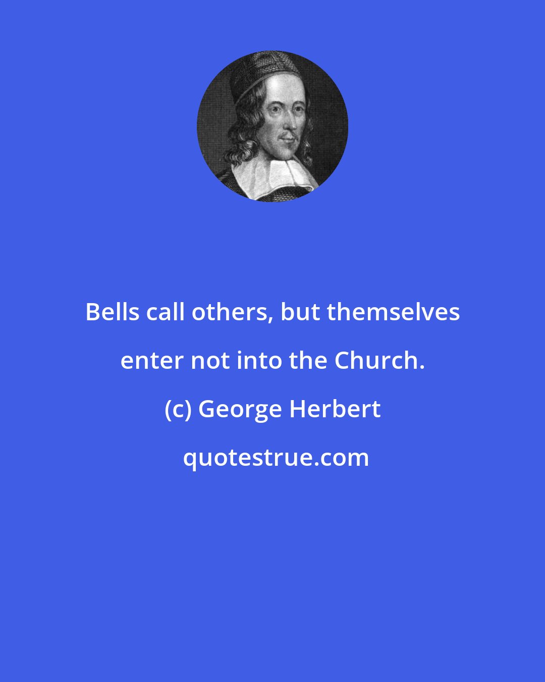 George Herbert: Bells call others, but themselves enter not into the Church.