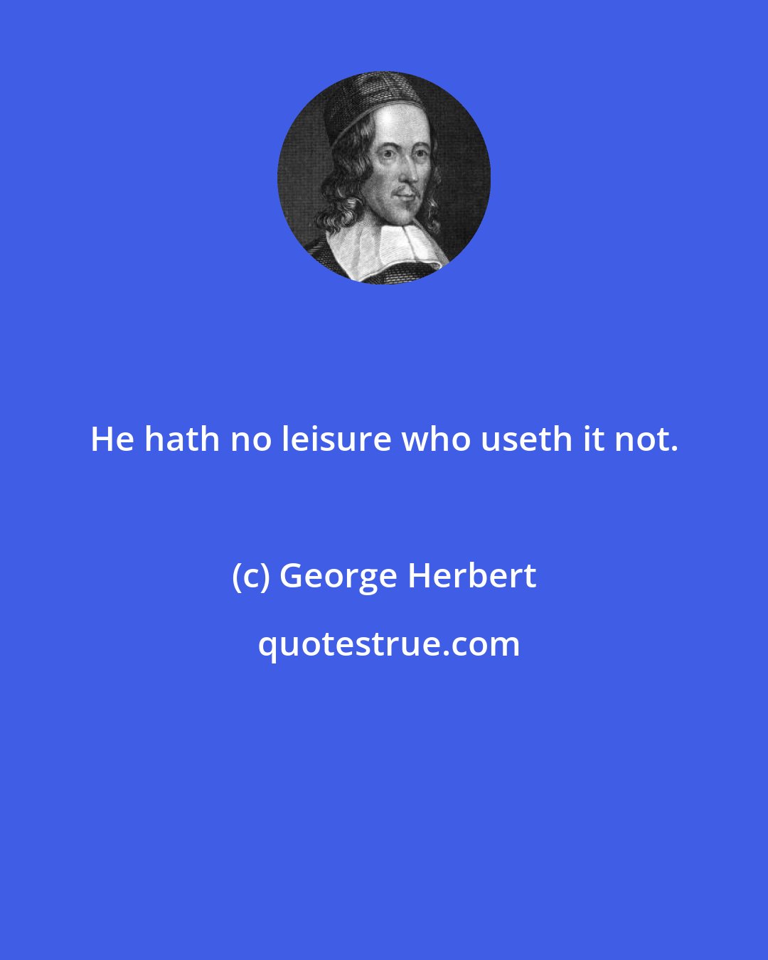 George Herbert: He hath no leisure who useth it not.