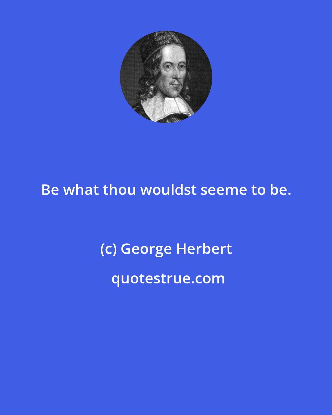 George Herbert: Be what thou wouldst seeme to be.