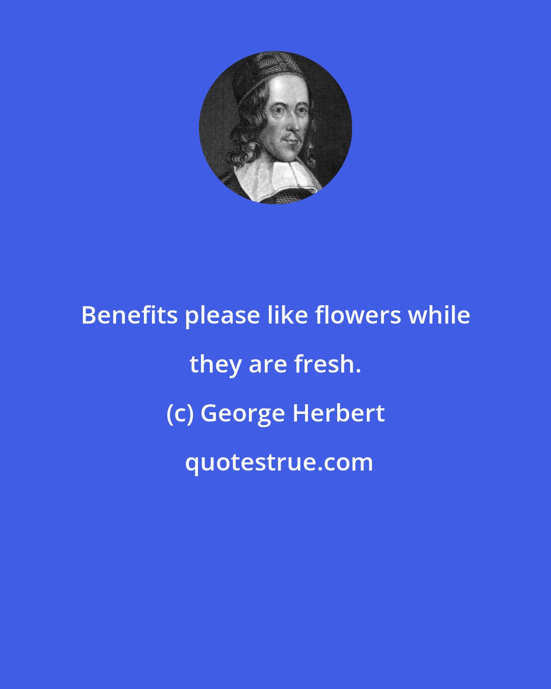George Herbert: Benefits please like flowers while they are fresh.