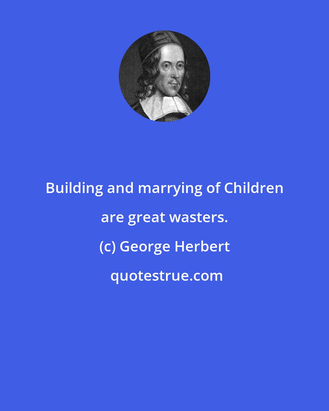 George Herbert: Building and marrying of Children are great wasters.