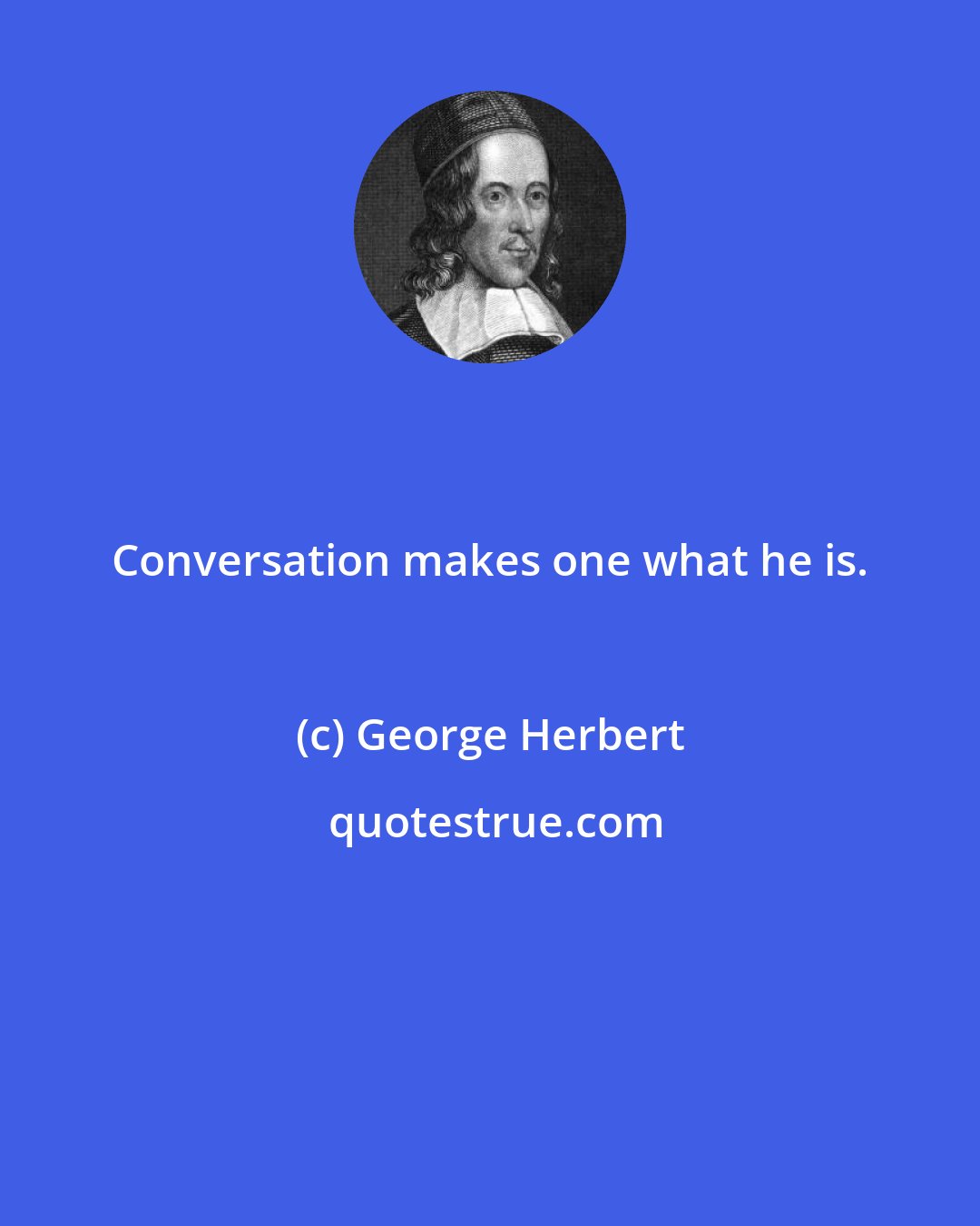 George Herbert: Conversation makes one what he is.