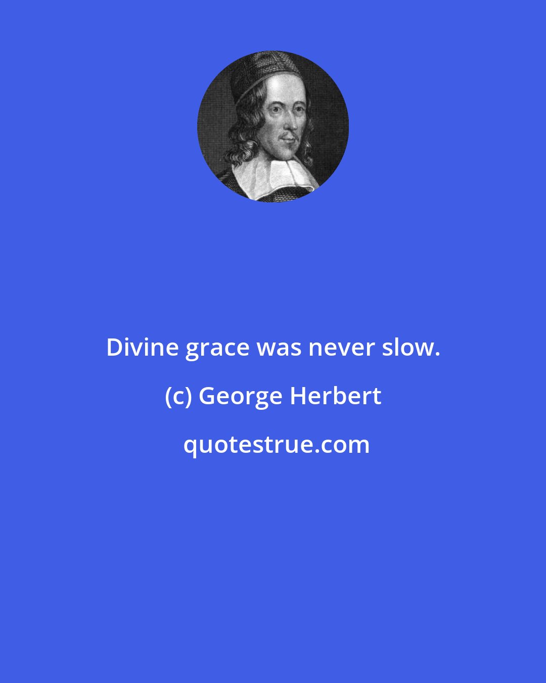 George Herbert: Divine grace was never slow.