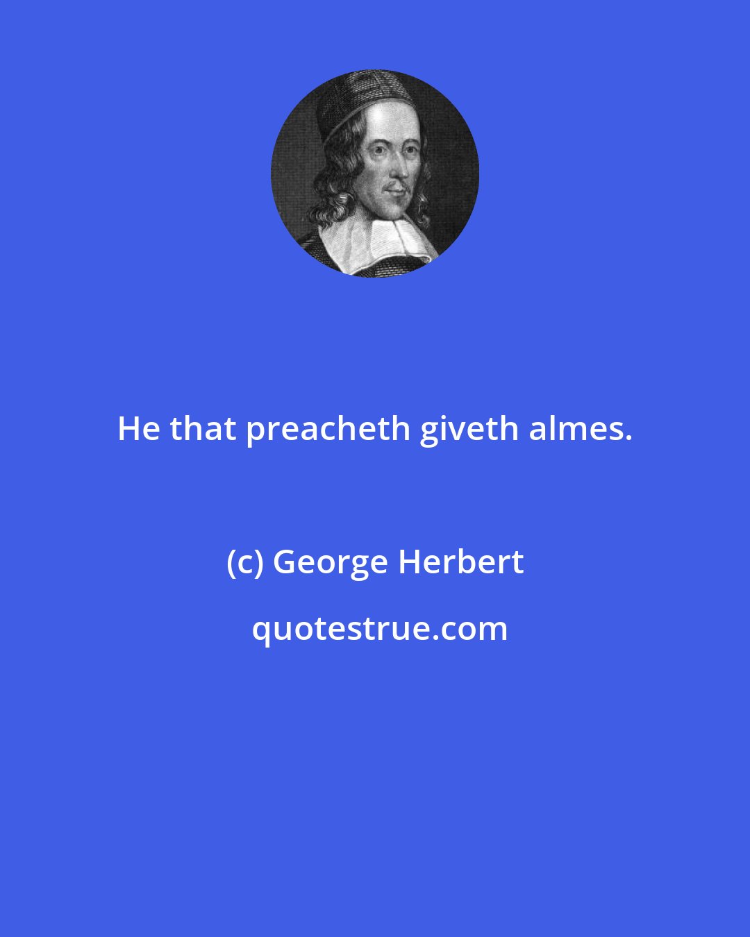 George Herbert: He that preacheth giveth almes.