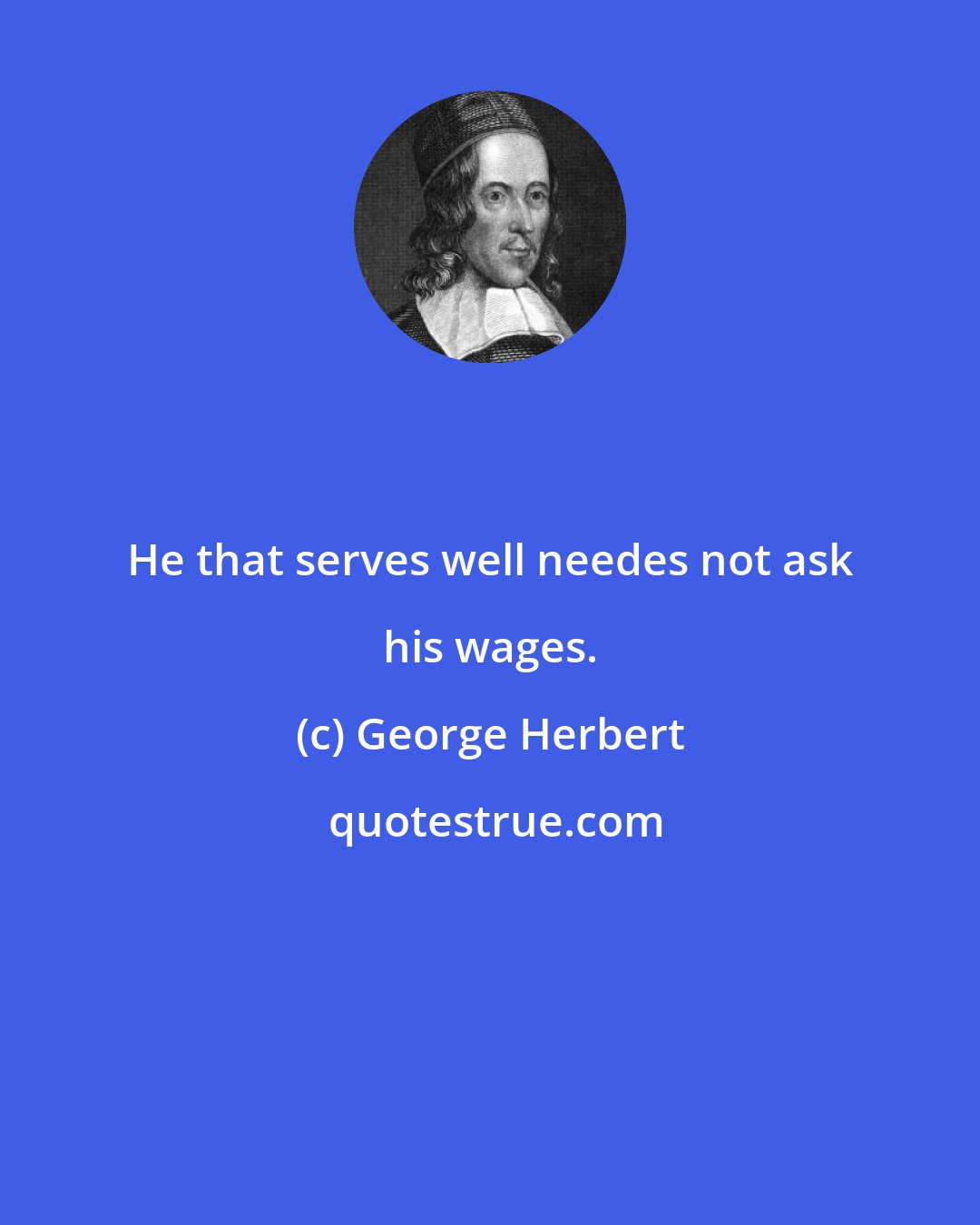 George Herbert: He that serves well needes not ask his wages.