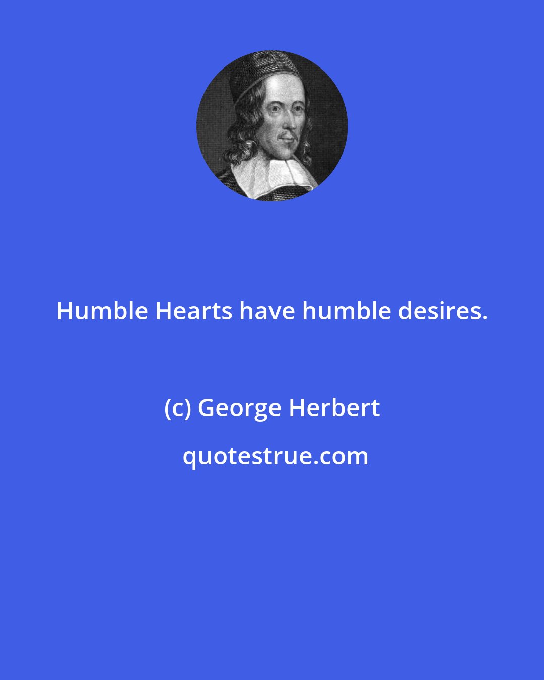 George Herbert: Humble Hearts have humble desires.