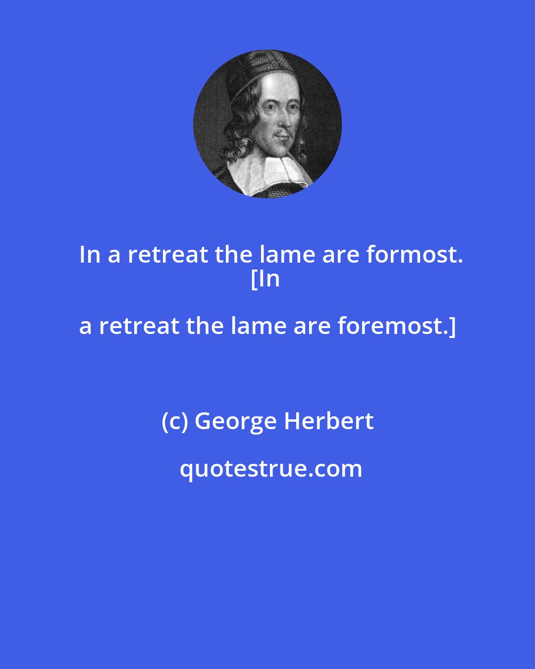 George Herbert: In a retreat the lame are formost.
[In a retreat the lame are foremost.]