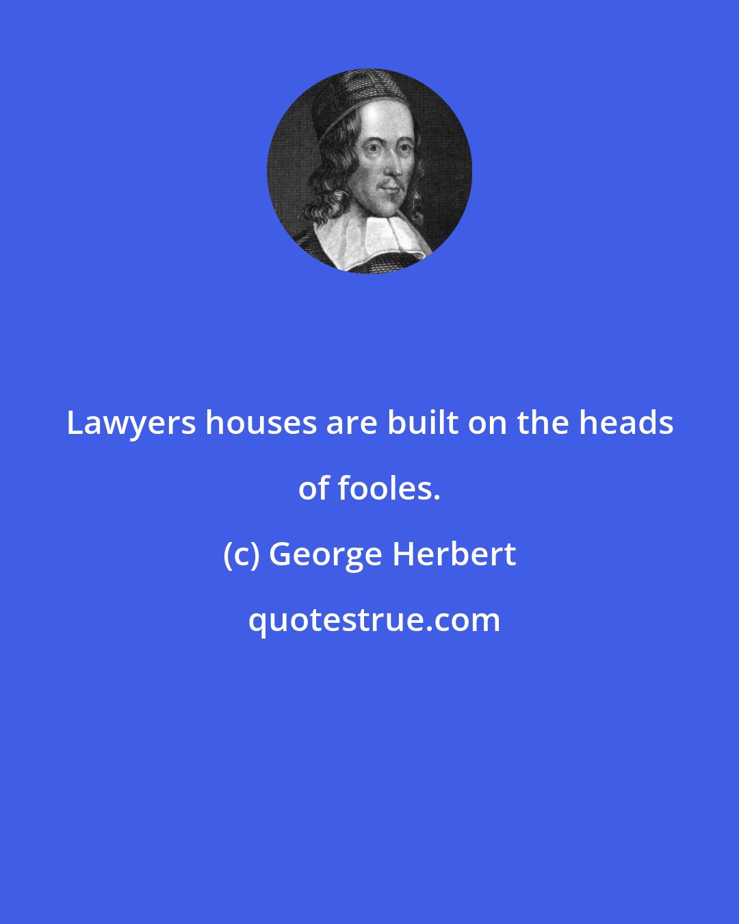 George Herbert: Lawyers houses are built on the heads of fooles.