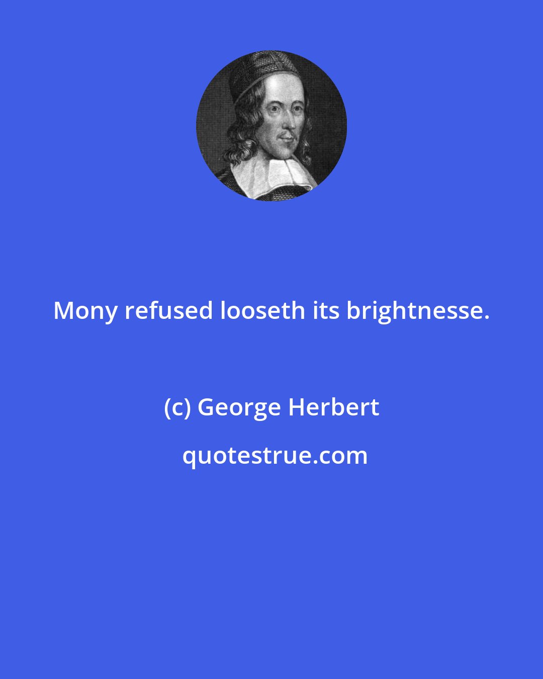 George Herbert: Mony refused looseth its brightnesse.