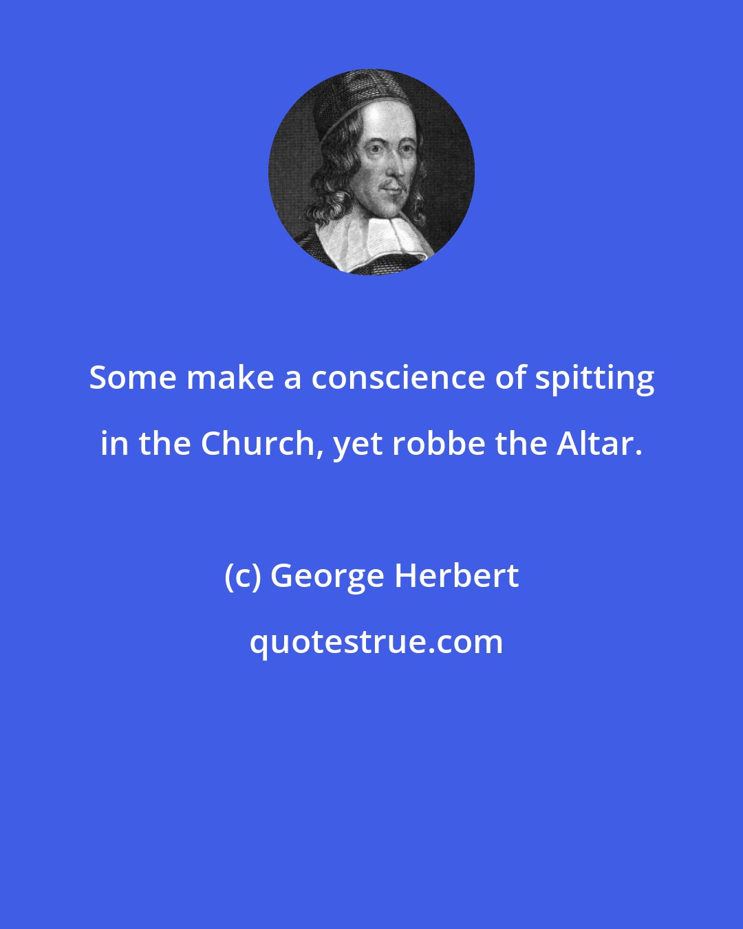 George Herbert: Some make a conscience of spitting in the Church, yet robbe the Altar.