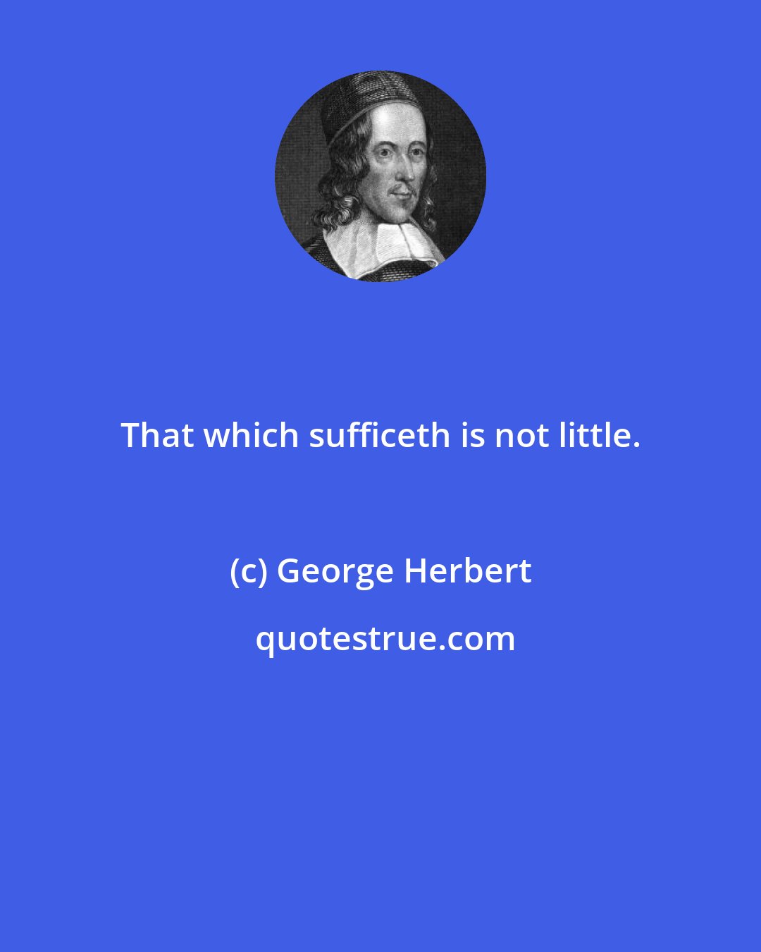 George Herbert: That which sufficeth is not little.