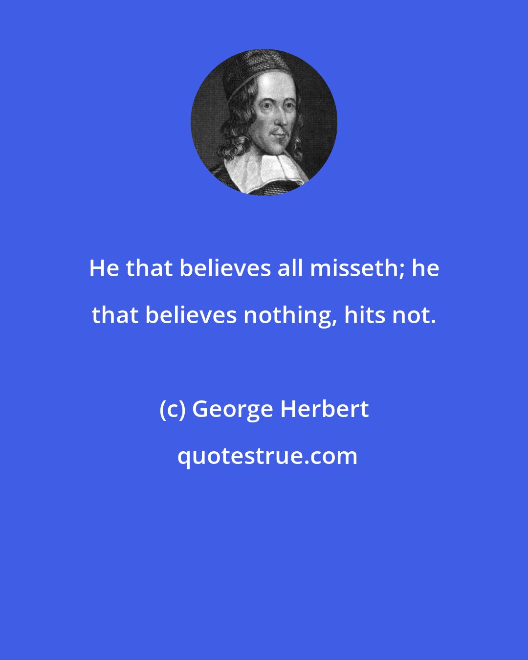 George Herbert: He that believes all misseth; he that believes nothing, hits not.