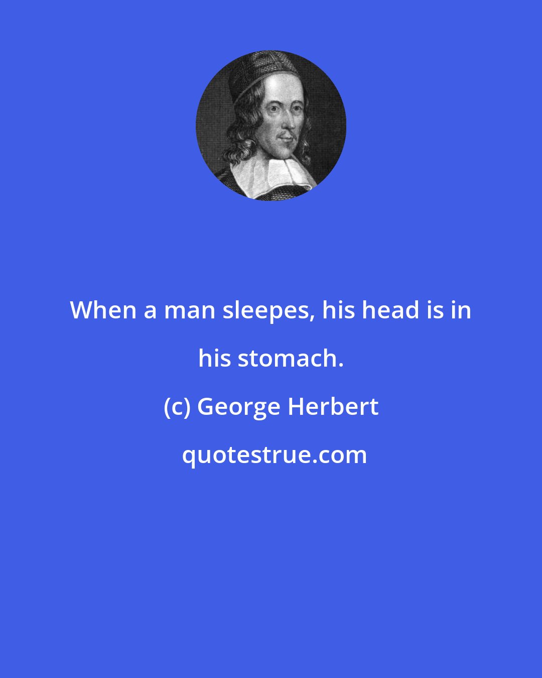 George Herbert: When a man sleepes, his head is in his stomach.