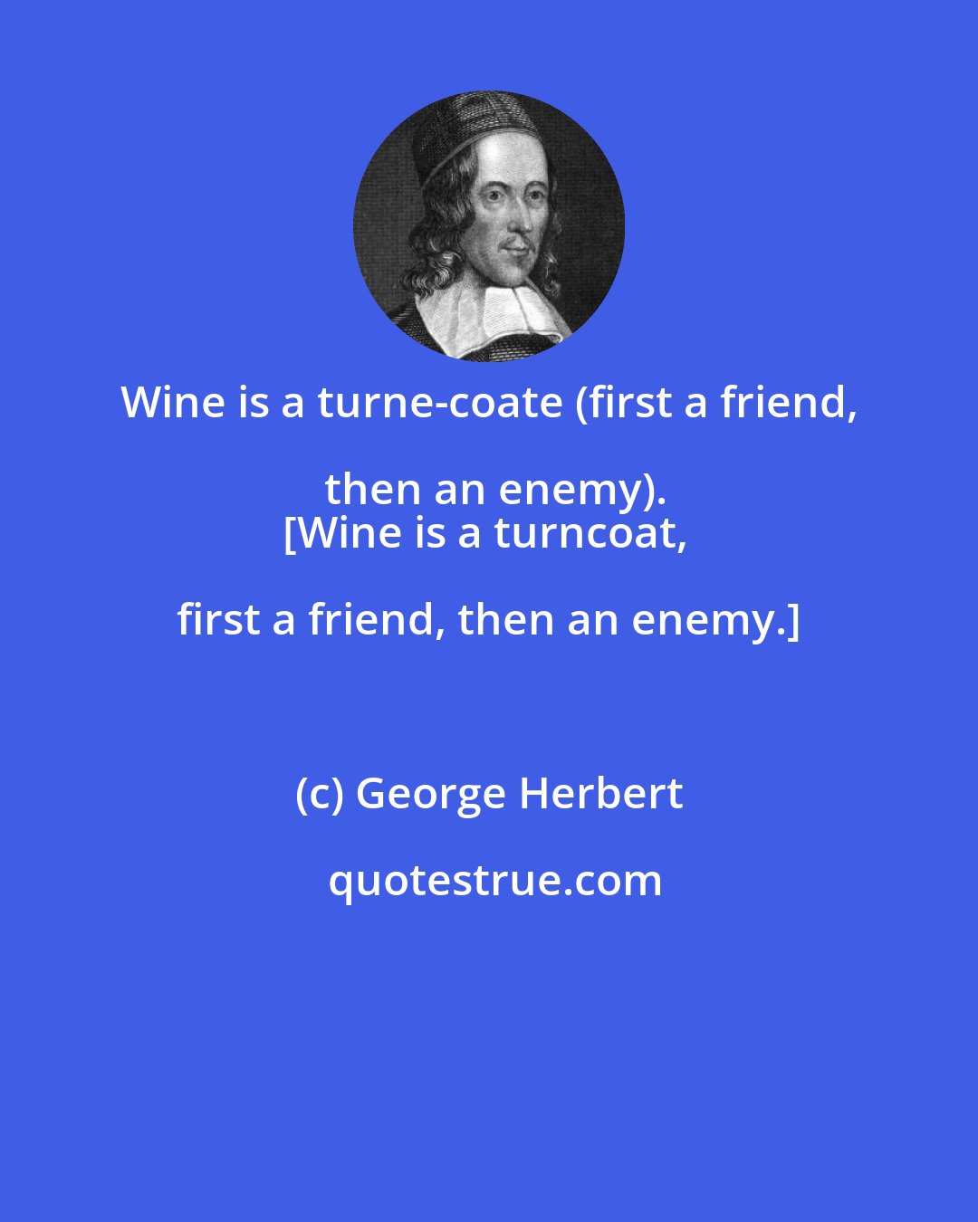George Herbert: Wine is a turne-coate (first a friend, then an enemy).
[Wine is a turncoat, first a friend, then an enemy.]