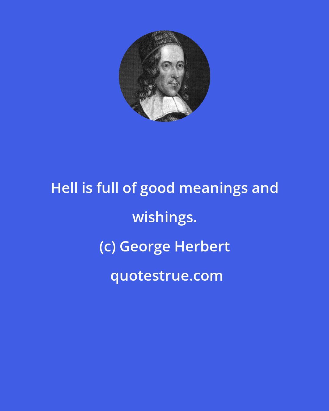 George Herbert: Hell is full of good meanings and wishings.