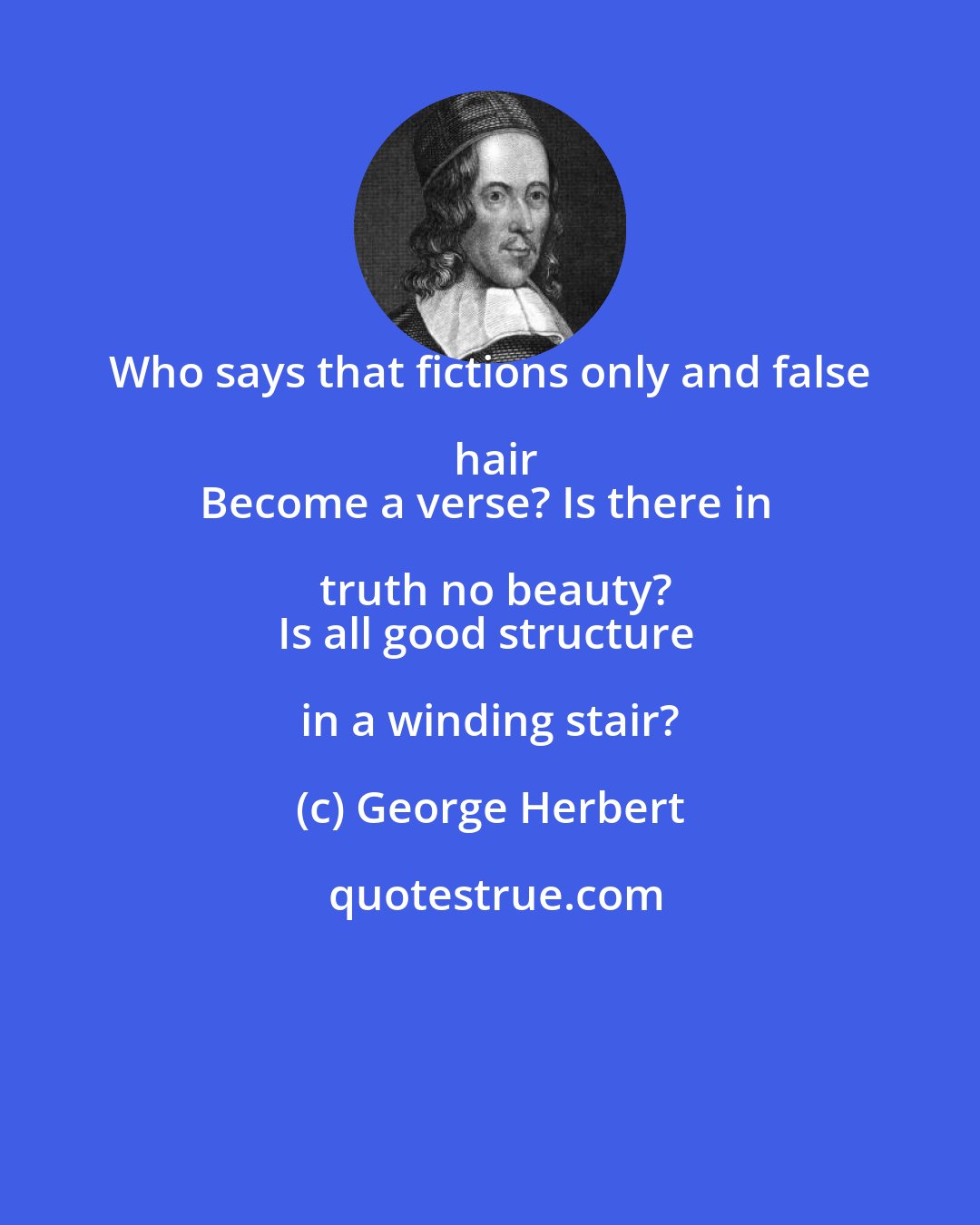 George Herbert: Who says that fictions only and false hair
Become a verse? Is there in truth no beauty?
Is all good structure in a winding stair?