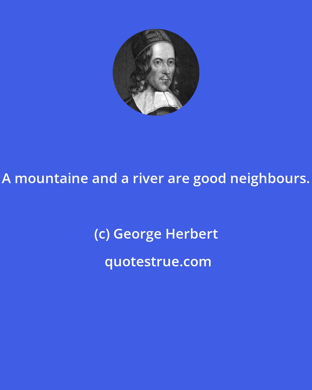 George Herbert: A mountaine and a river are good neighbours.