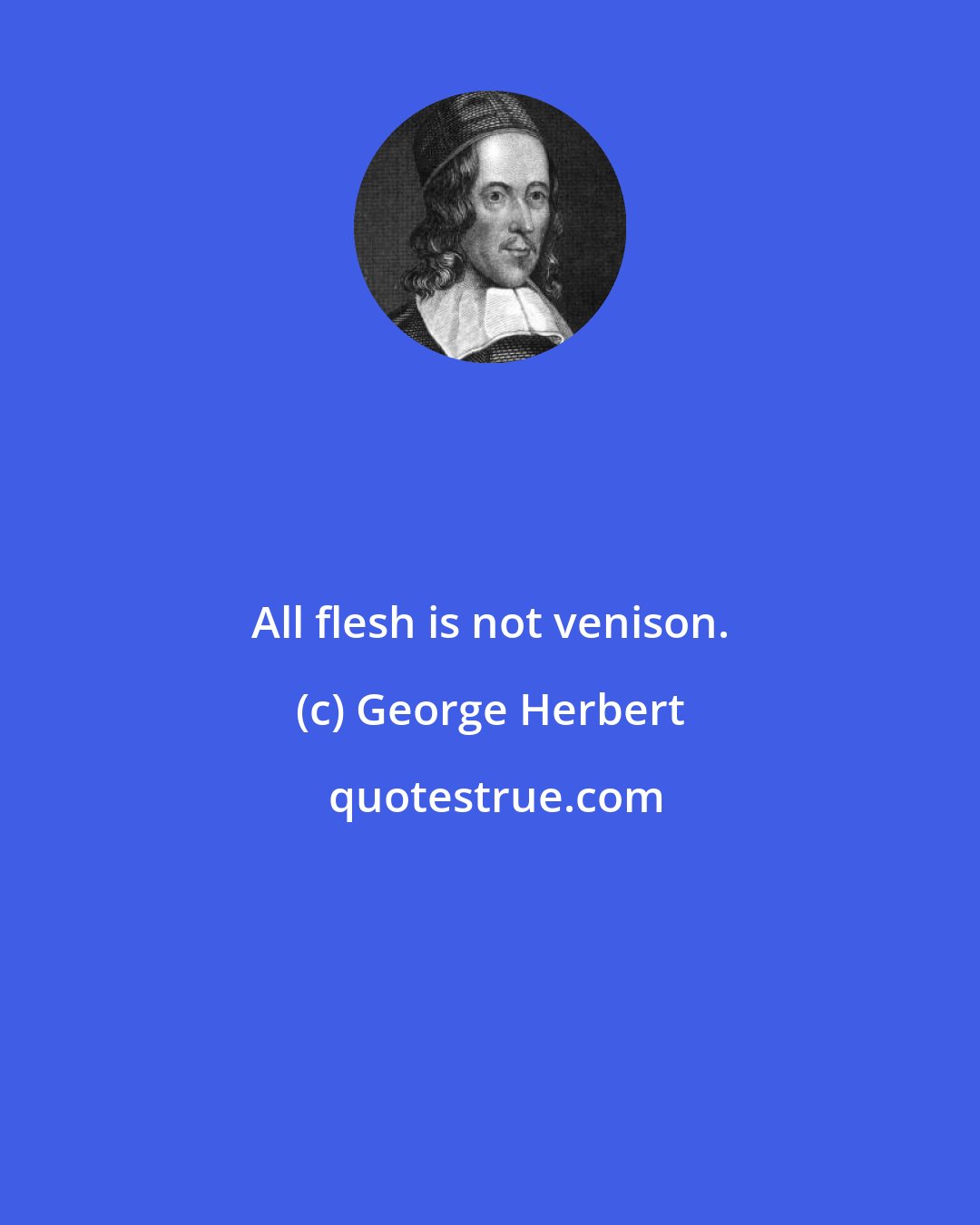 George Herbert: All flesh is not venison.