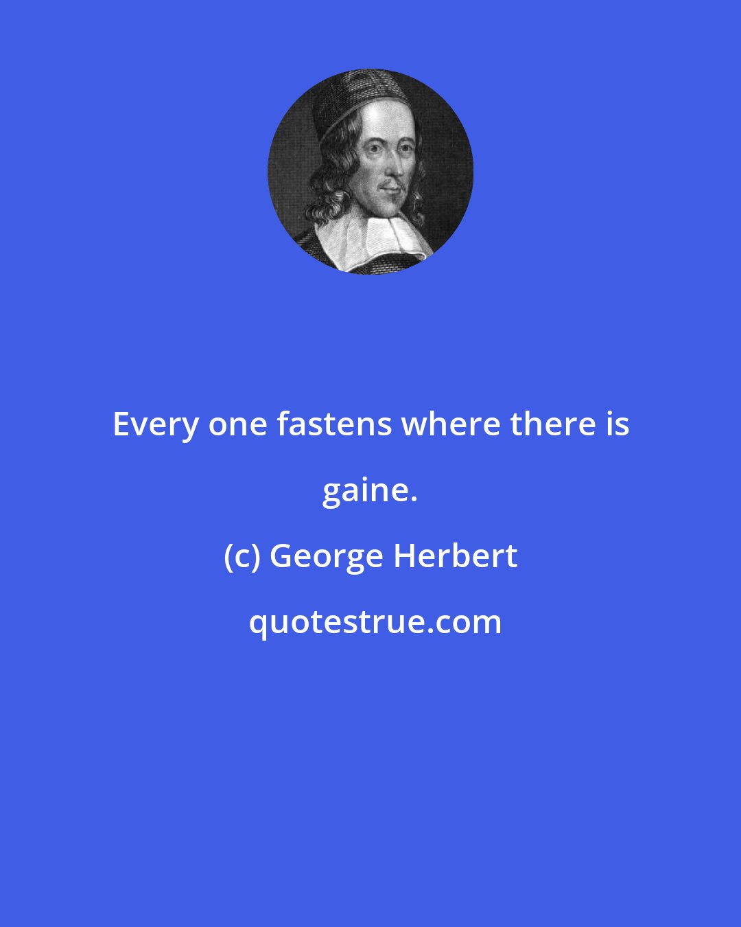 George Herbert: Every one fastens where there is gaine.