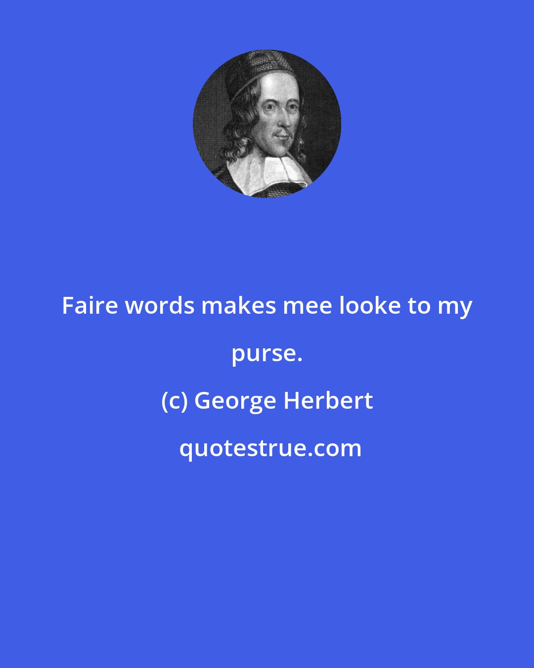 George Herbert: Faire words makes mee looke to my purse.