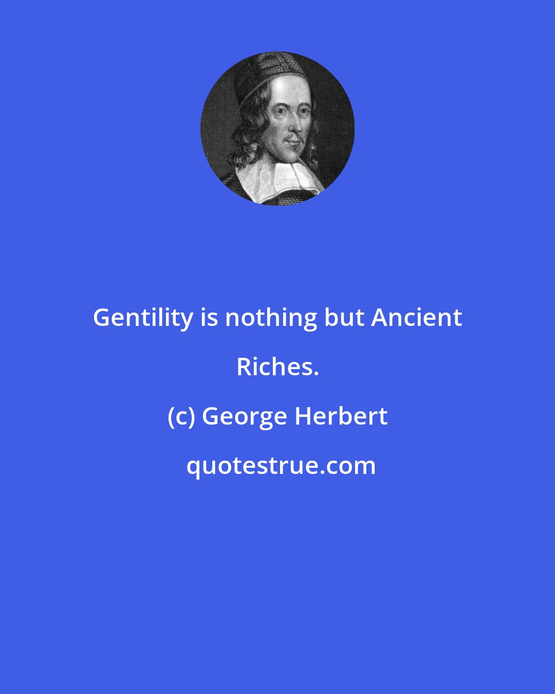 George Herbert: Gentility is nothing but Ancient Riches.