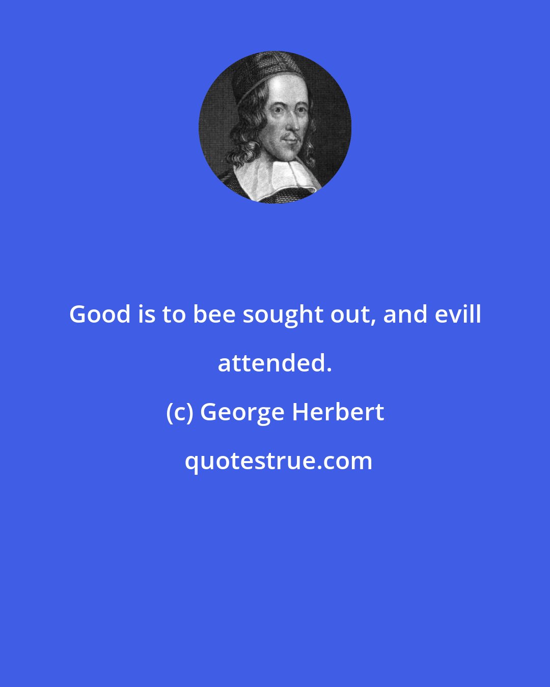 George Herbert: Good is to bee sought out, and evill attended.