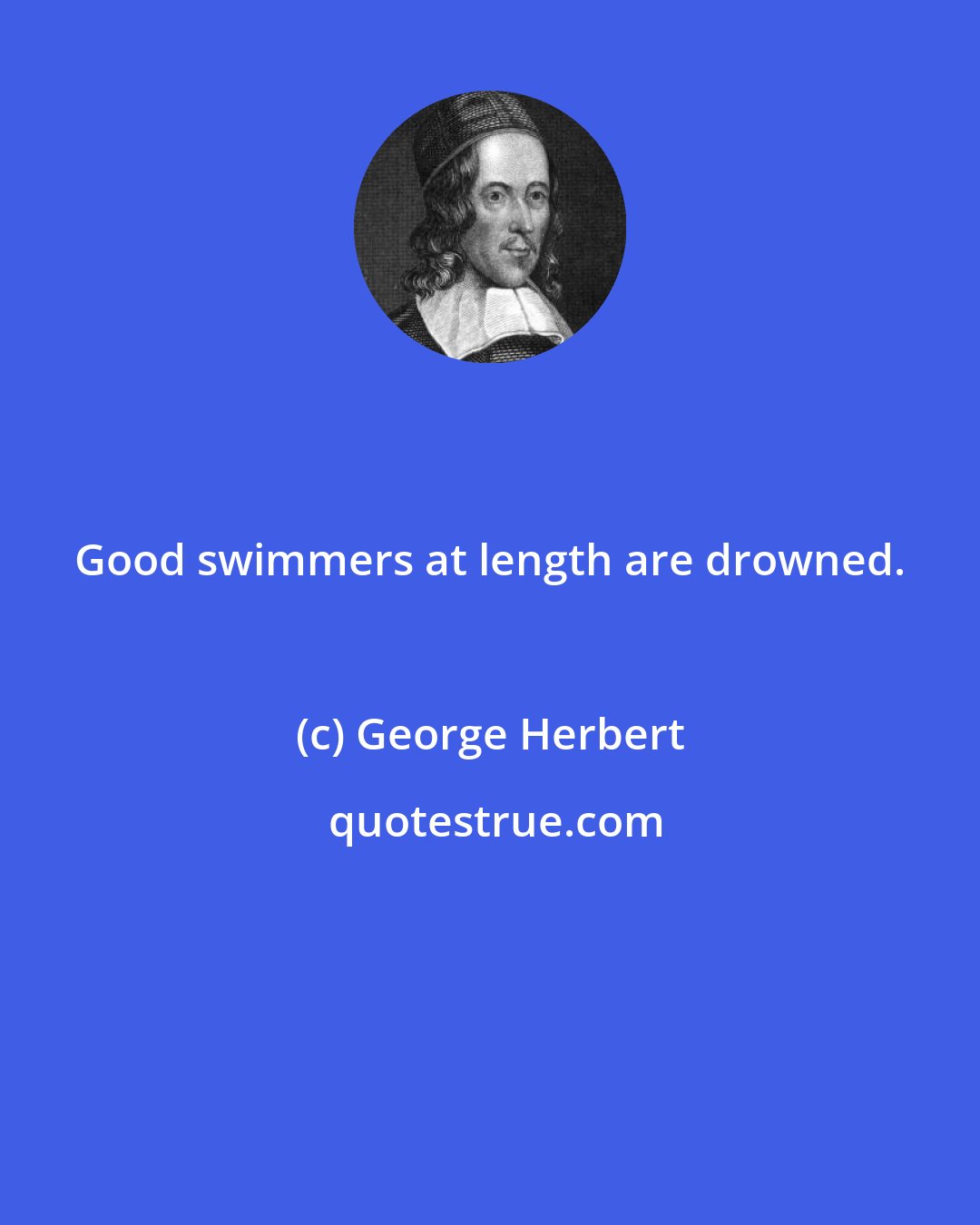 George Herbert: Good swimmers at length are drowned.