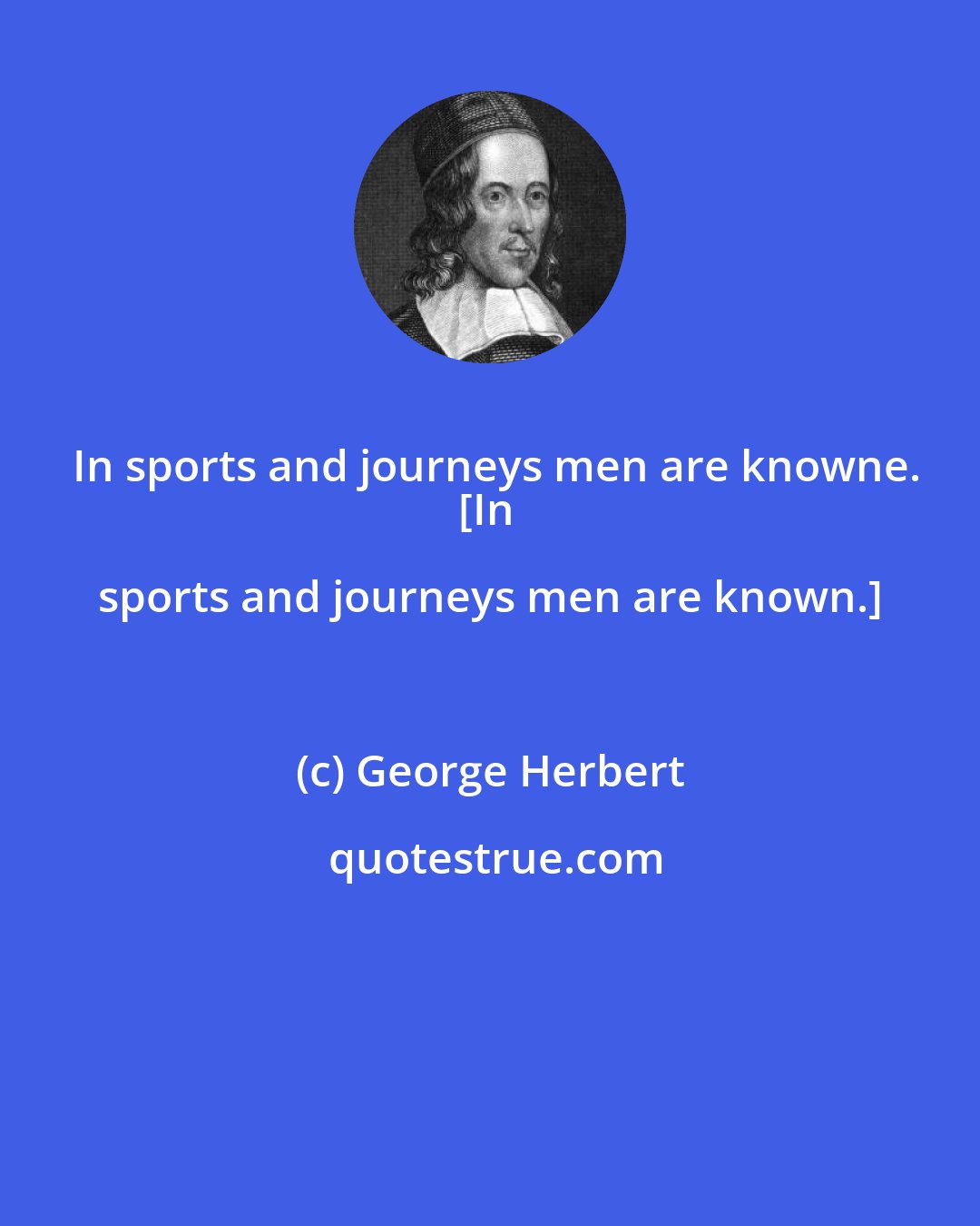 George Herbert: In sports and journeys men are knowne.
[In sports and journeys men are known.]