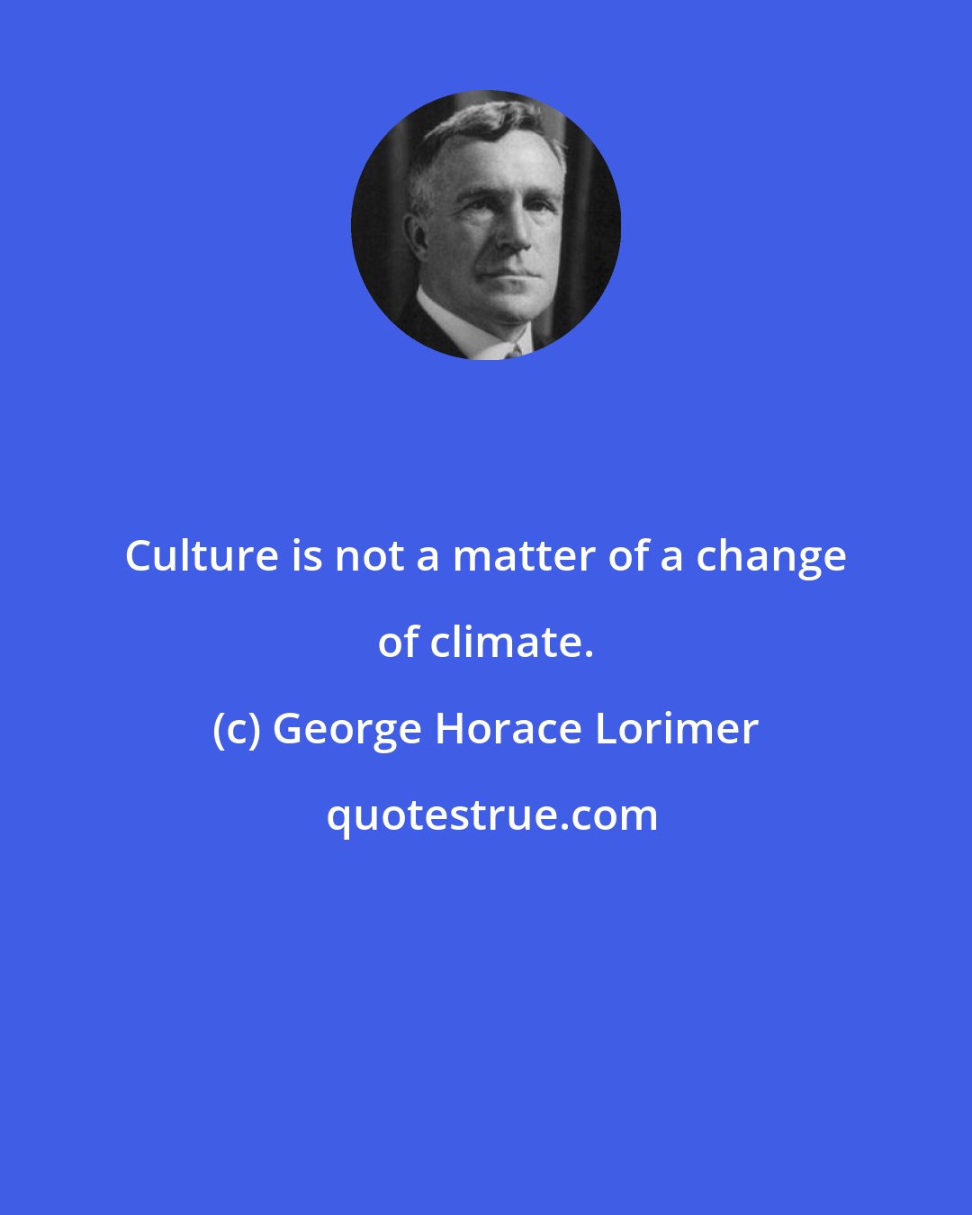 George Horace Lorimer: Culture is not a matter of a change of climate.