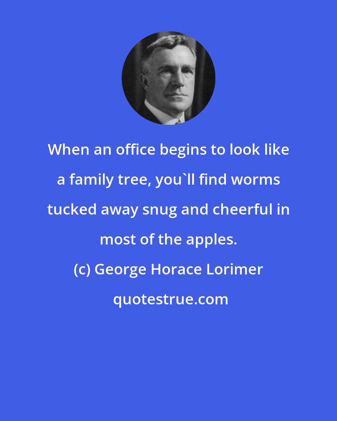 George Horace Lorimer: When an office begins to look like a family tree, you'll find worms tucked away snug and cheerful in most of the apples.