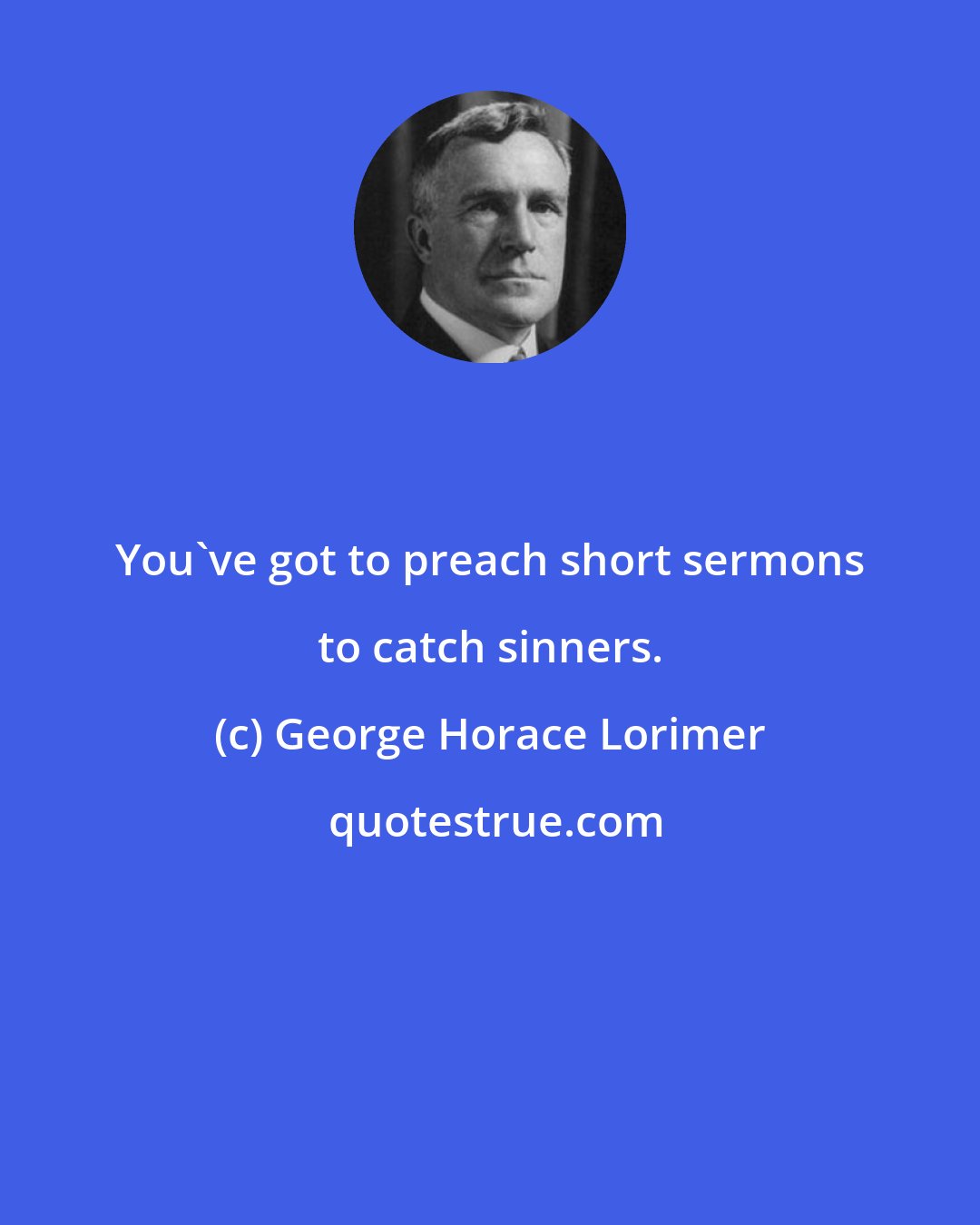 George Horace Lorimer: You've got to preach short sermons to catch sinners.