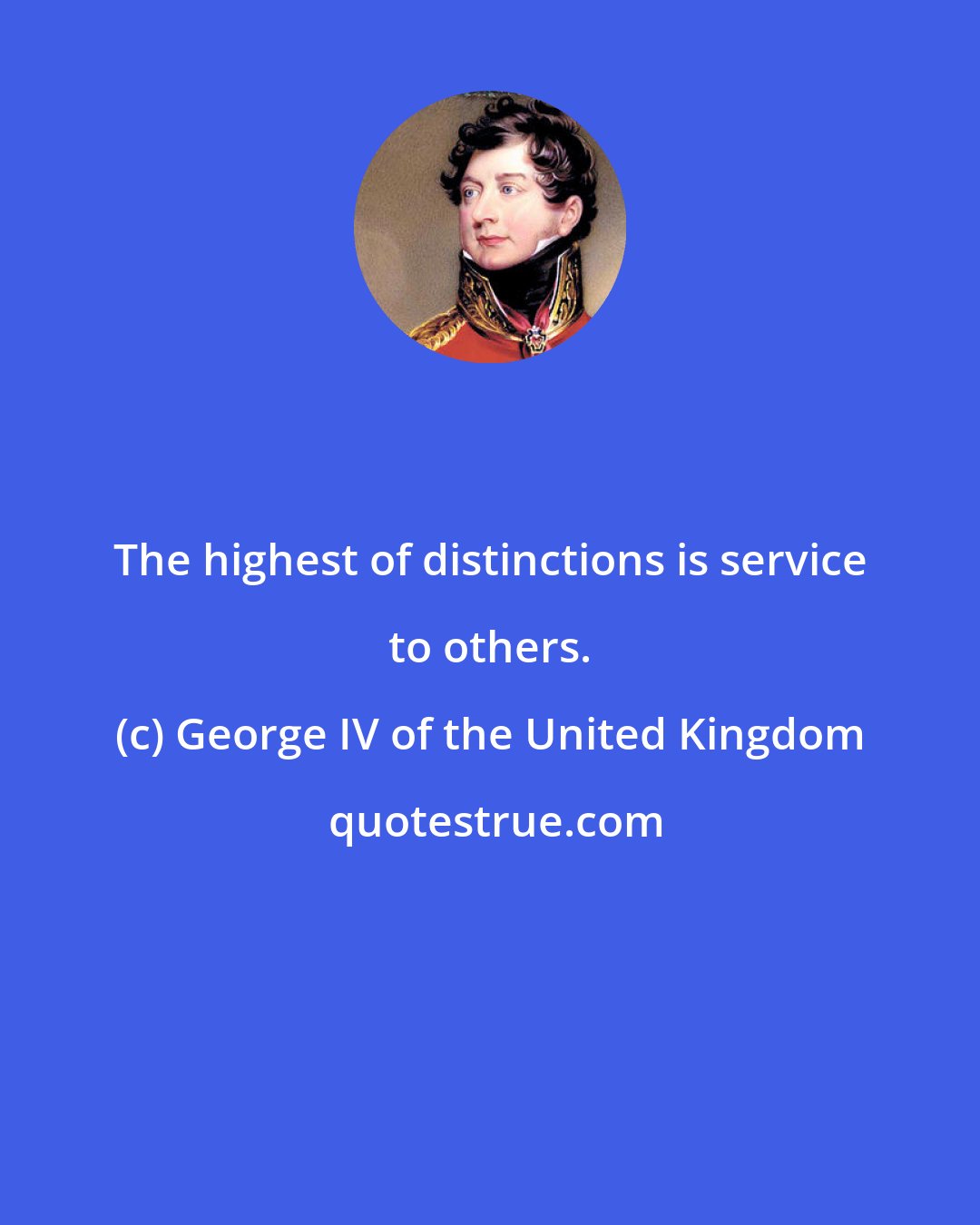 George IV of the United Kingdom: The highest of distinctions is service to others.