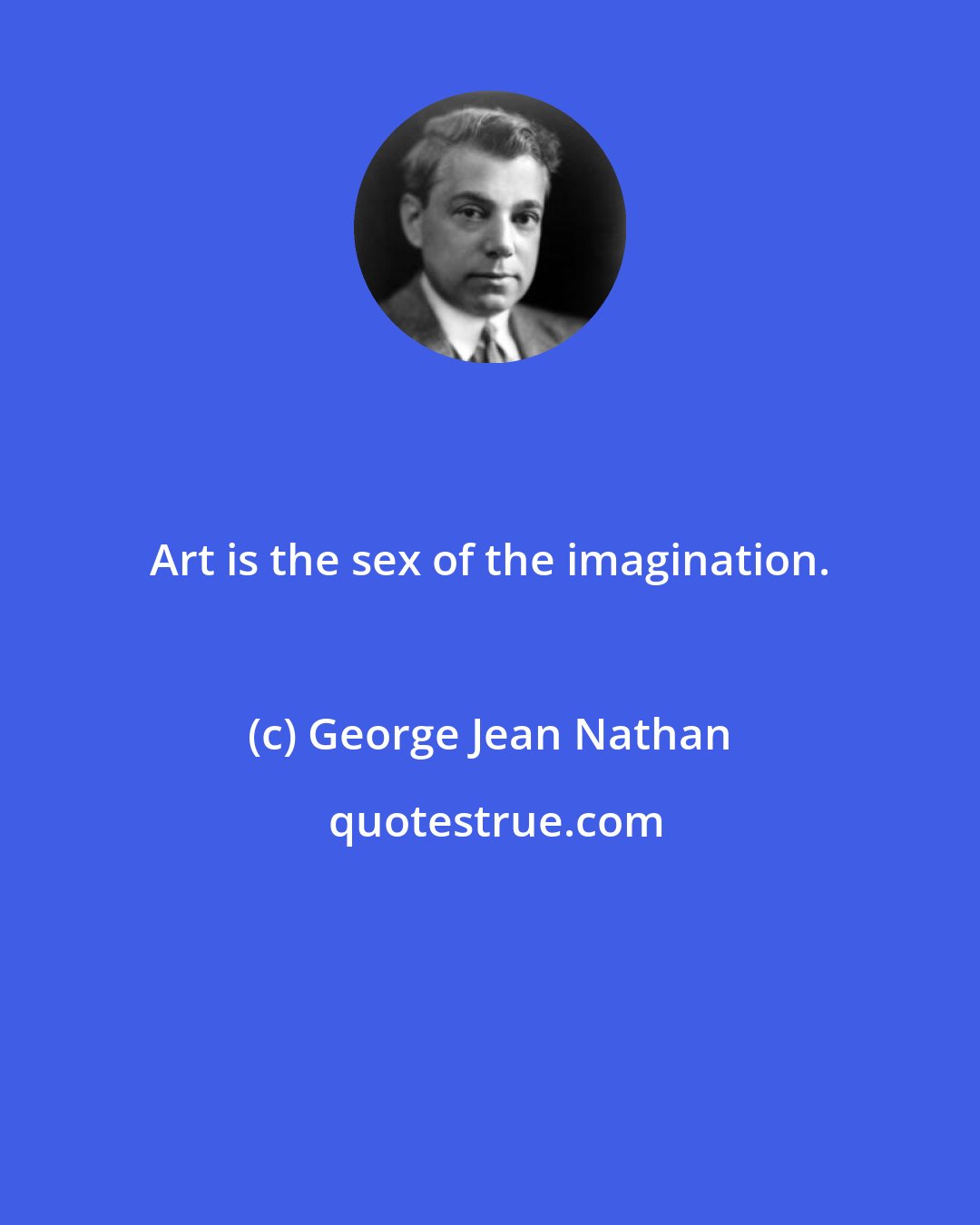 George Jean Nathan: Art is the sex of the imagination.