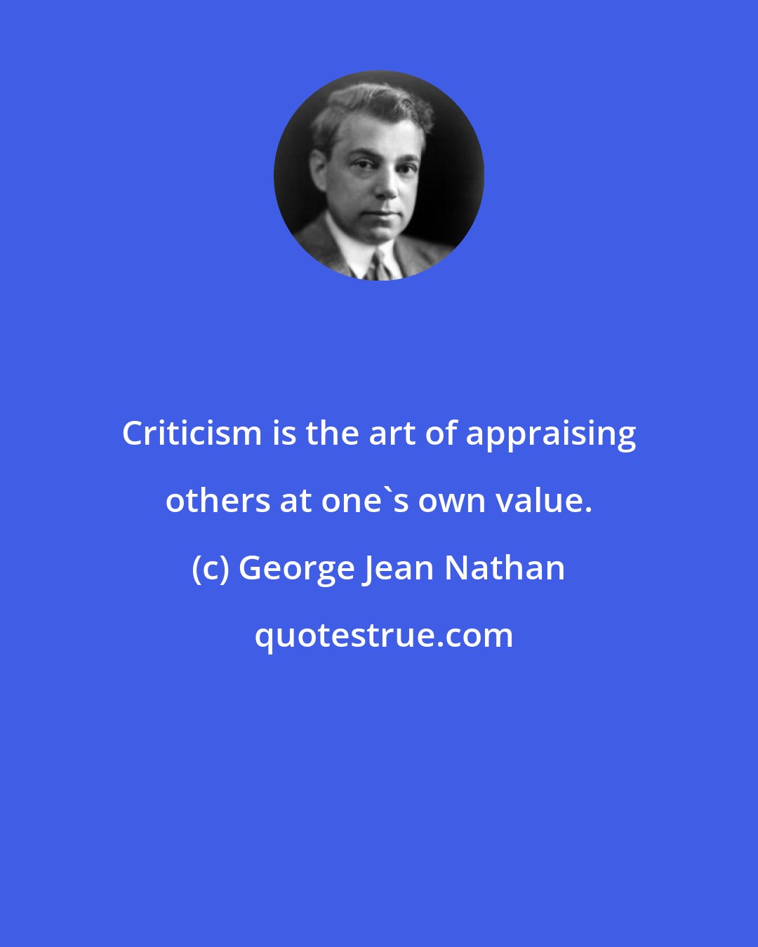 George Jean Nathan: Criticism is the art of appraising others at one's own value.