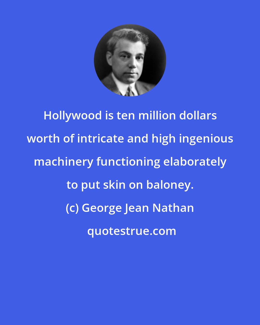 George Jean Nathan: Hollywood is ten million dollars worth of intricate and high ingenious machinery functioning elaborately to put skin on baloney.