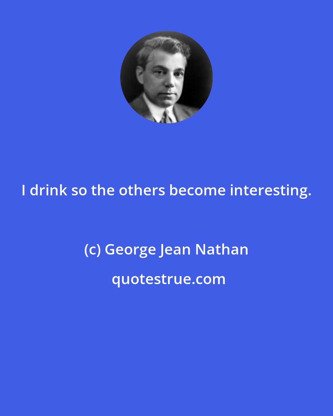 George Jean Nathan: I drink so the others become interesting.