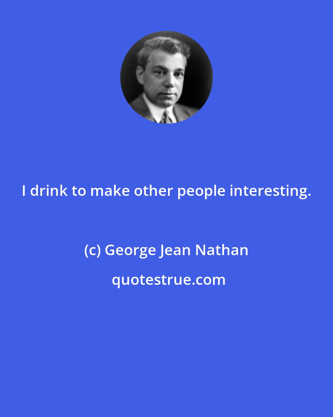 George Jean Nathan: I drink to make other people interesting.