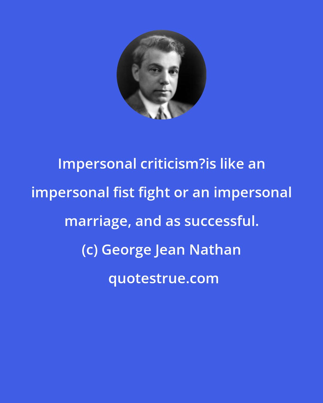 George Jean Nathan: Impersonal criticism?is like an impersonal fist fight or an impersonal marriage, and as successful.