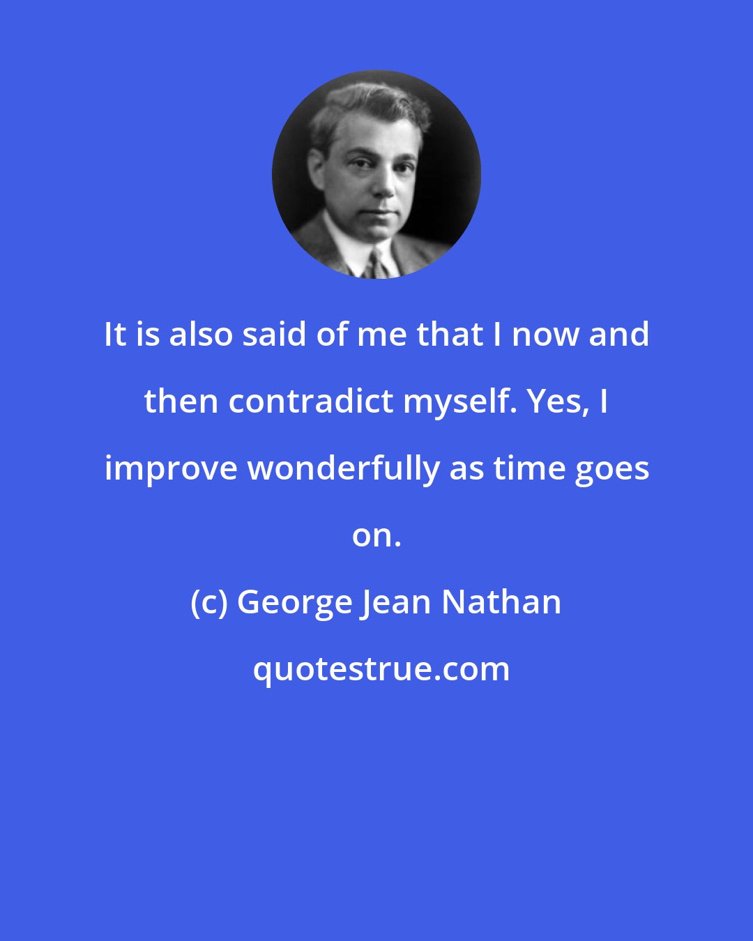 George Jean Nathan: It is also said of me that I now and then contradict myself. Yes, I improve wonderfully as time goes on.