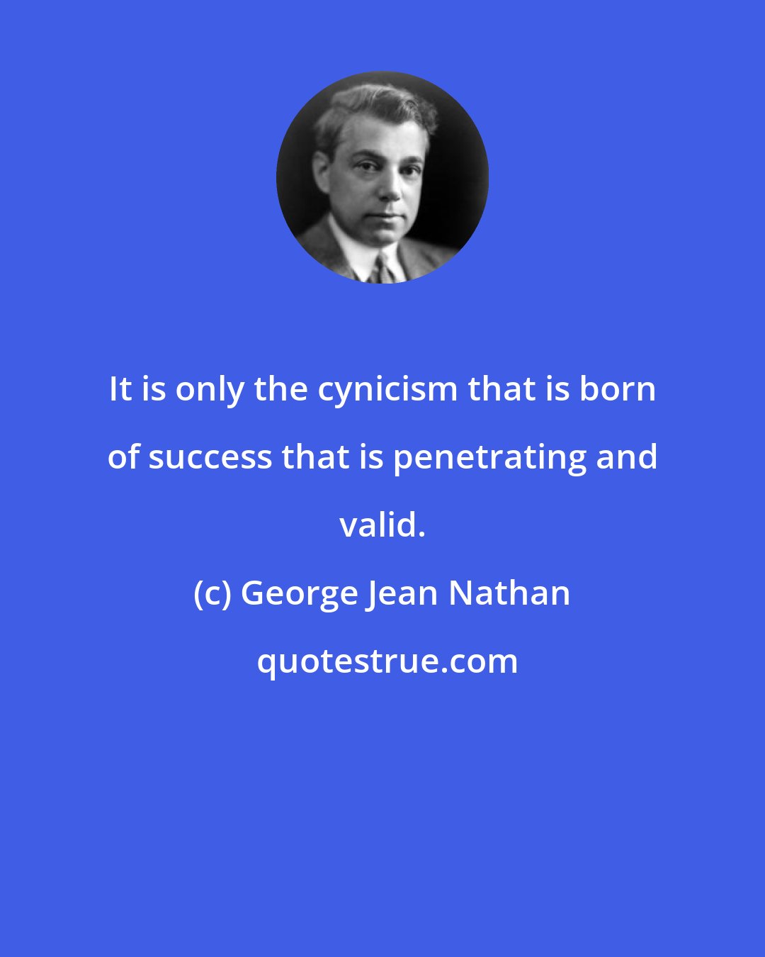 George Jean Nathan: It is only the cynicism that is born of success that is penetrating and valid.