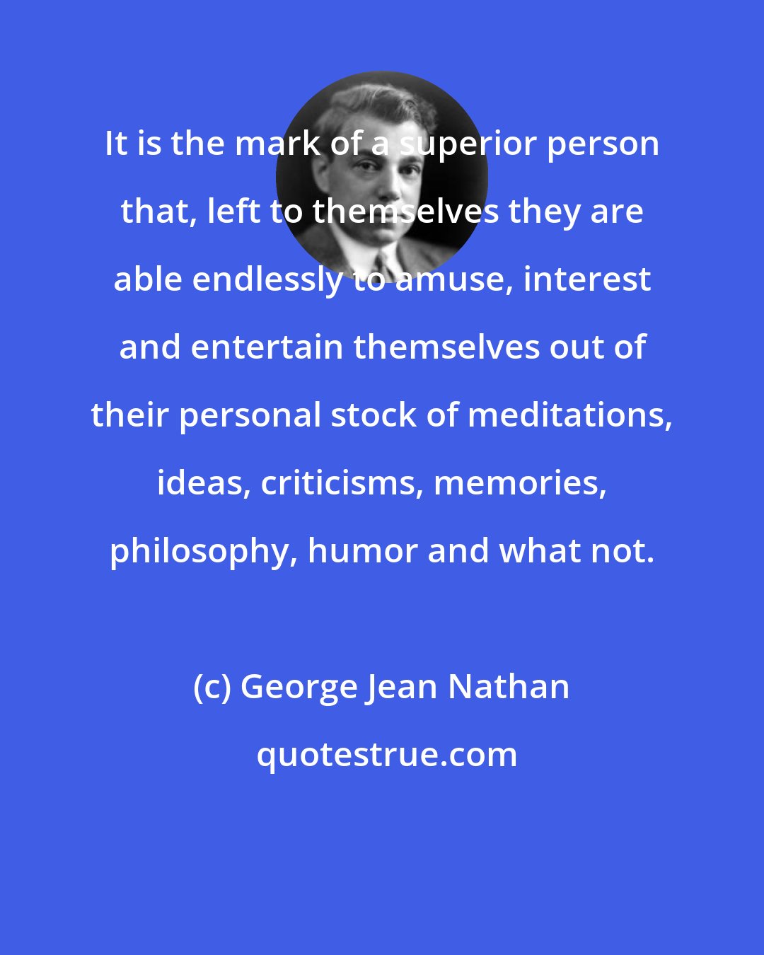 George Jean Nathan: It is the mark of a superior person that, left to themselves they are able endlessly to amuse, interest and entertain themselves out of their personal stock of meditations, ideas, criticisms, memories, philosophy, humor and what not.