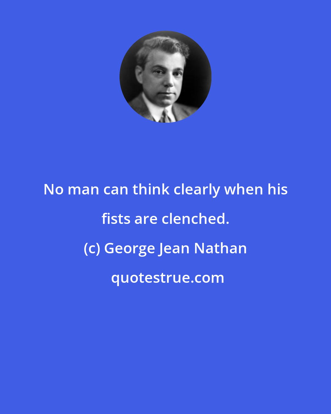 George Jean Nathan: No man can think clearly when his fists are clenched.