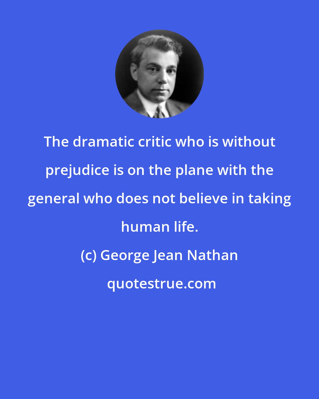 George Jean Nathan: The dramatic critic who is without prejudice is on the plane with the general who does not believe in taking human life.