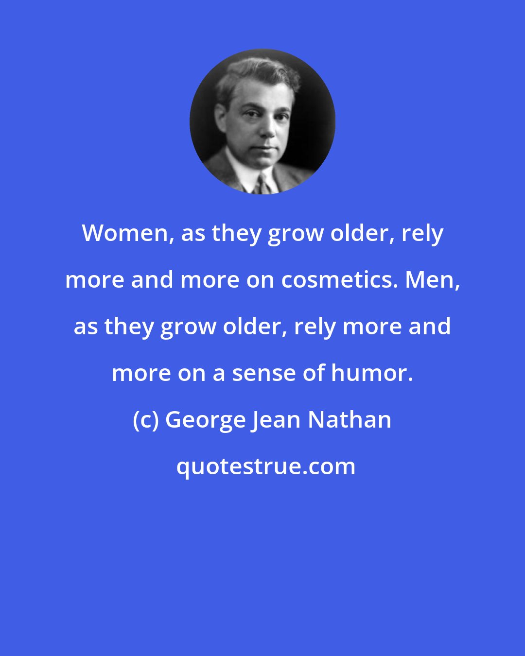 George Jean Nathan: Women, as they grow older, rely more and more on cosmetics. Men, as they grow older, rely more and more on a sense of humor.