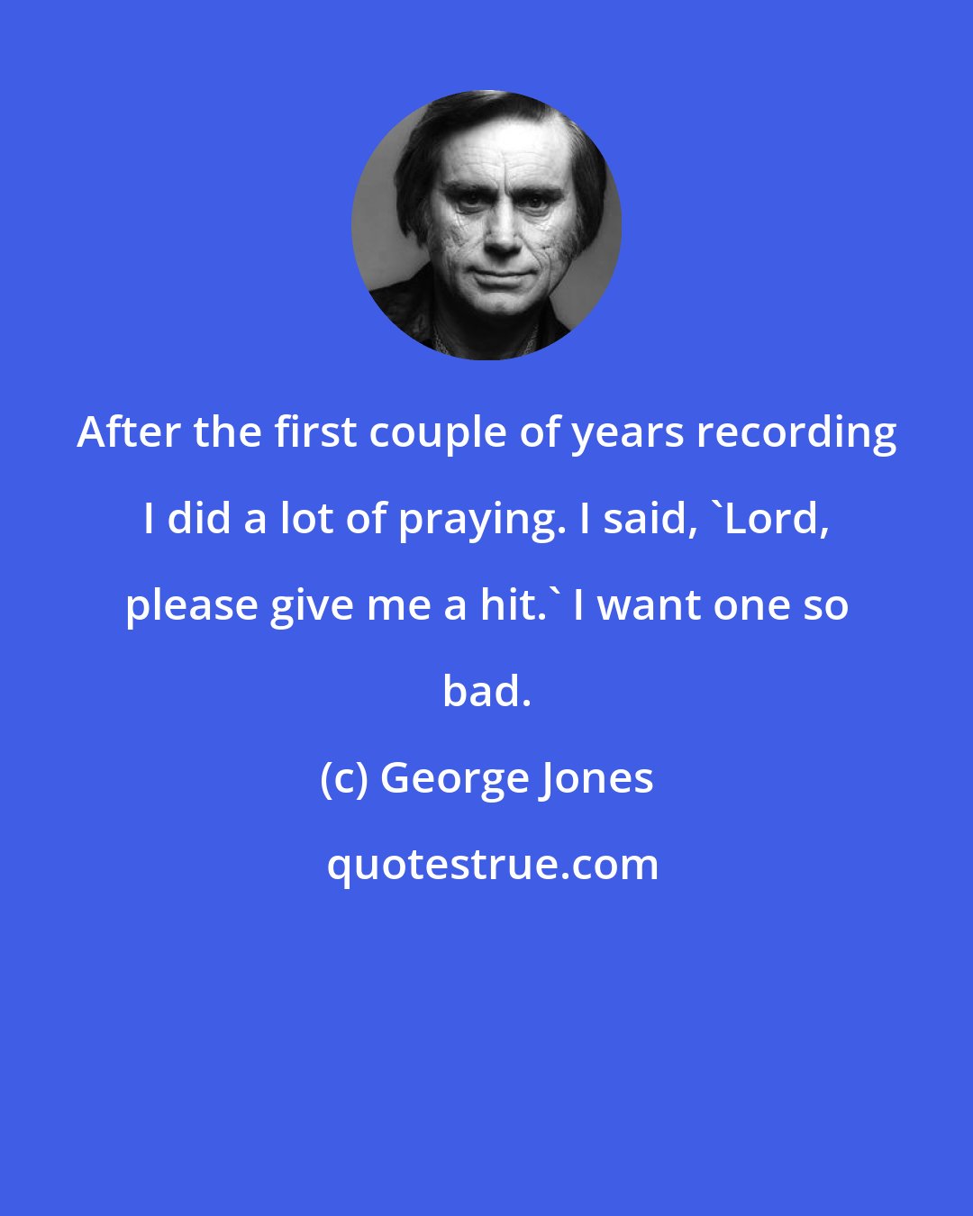 George Jones: After the first couple of years recording I did a lot of praying. I said, 'Lord, please give me a hit.' I want one so bad.