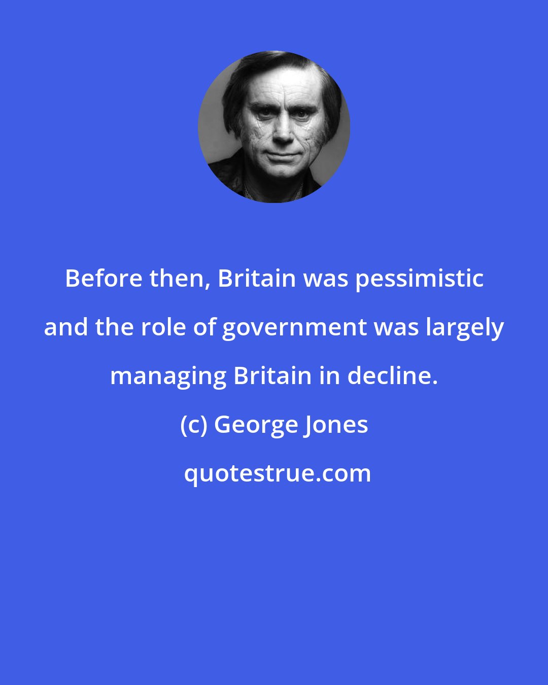 George Jones: Before then, Britain was pessimistic and the role of government was largely managing Britain in decline.