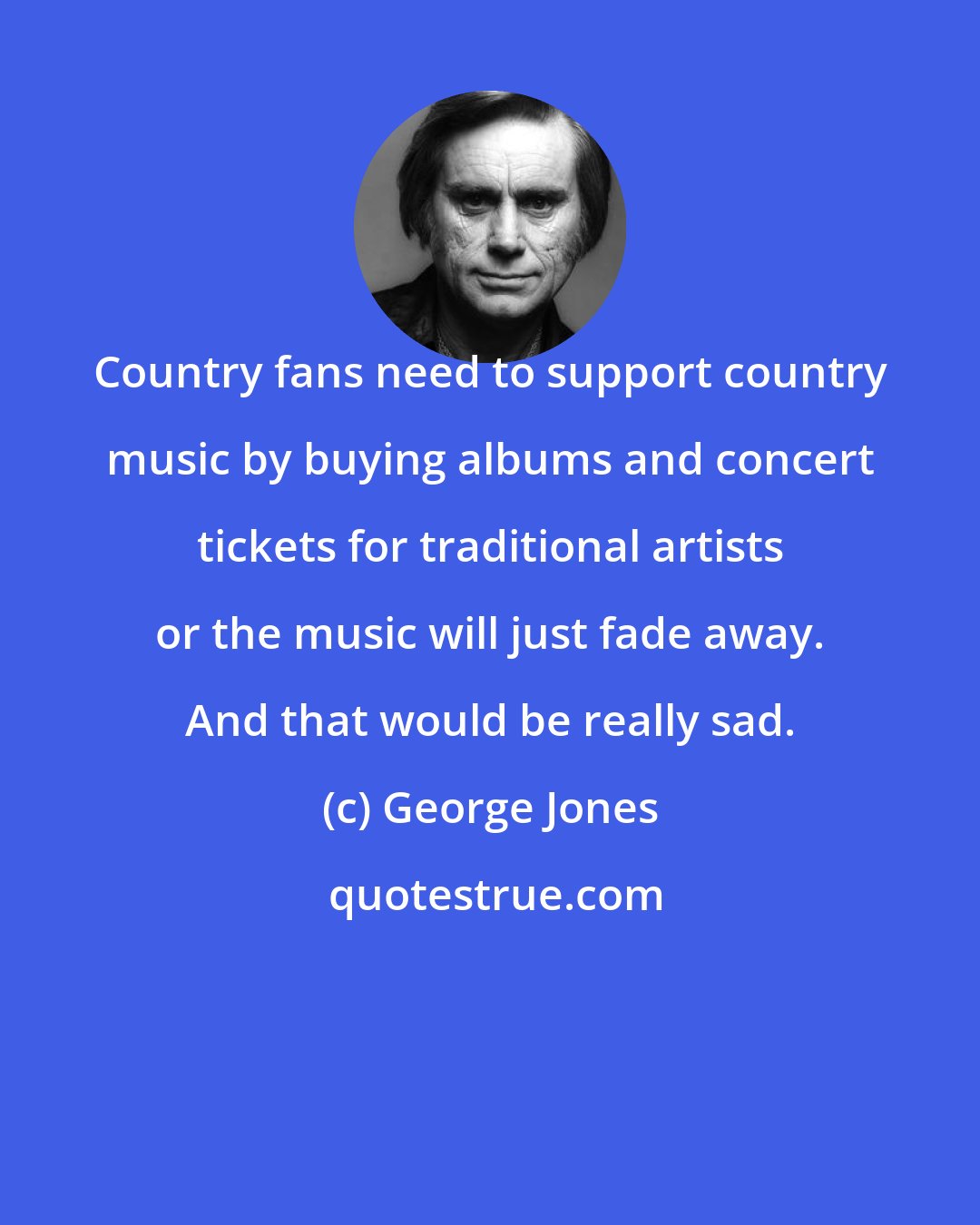 George Jones: Country fans need to support country music by buying albums and concert tickets for traditional artists or the music will just fade away. And that would be really sad.